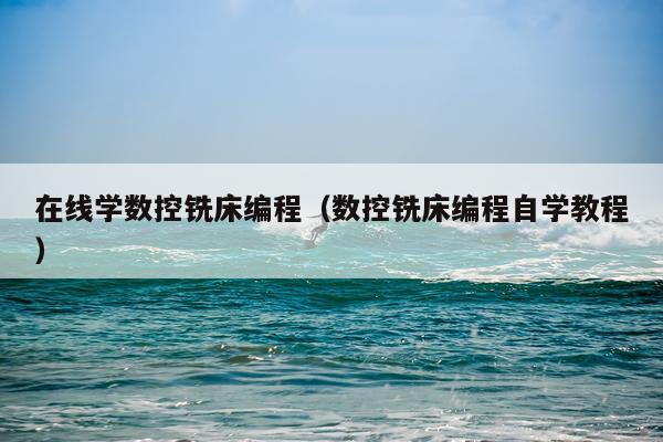 在线学数控铣床编程(数控铣床编程自学教程)