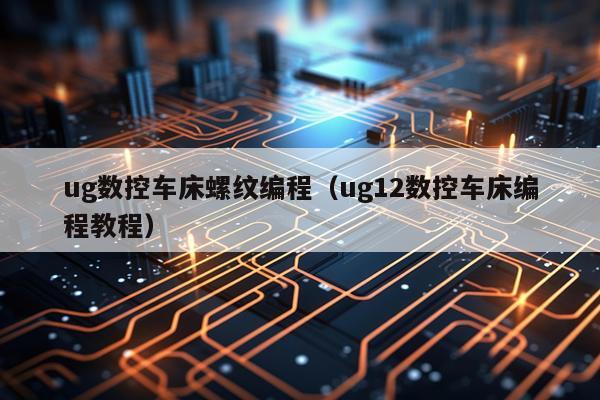 ug数控车床螺纹编程（ug12数控车床编程教程）