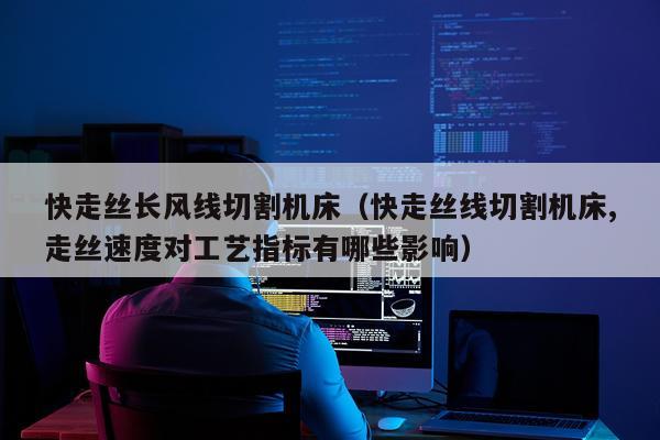 快走丝长风线切割机床（快走丝线切割机床,走丝速度对工艺指标有哪些影响）