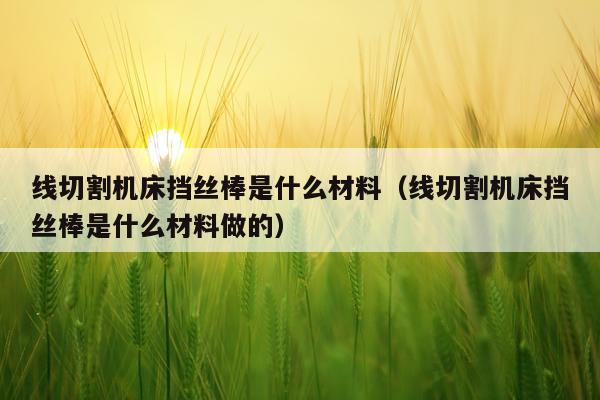 线切割机床挡丝棒是什么材料（线切割机床挡丝棒是什么材料做的）
