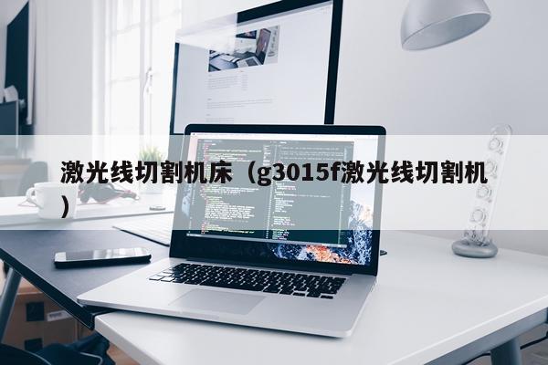 激光线切割机床(g3015f激光线切割机)