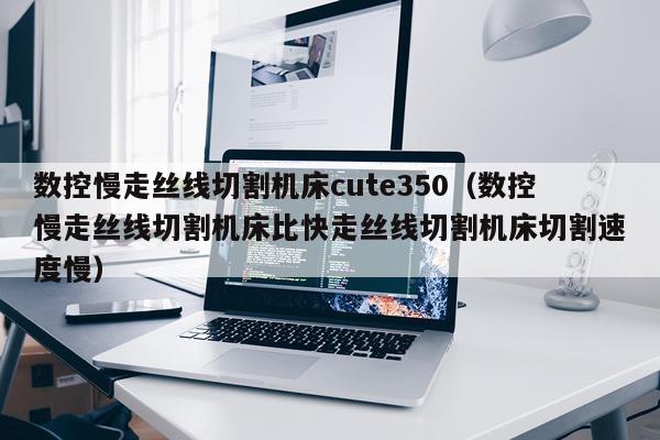 数控慢走丝线切割机床cute350（数控慢走丝线切割机床比快走丝线切割机床切割速度慢）
