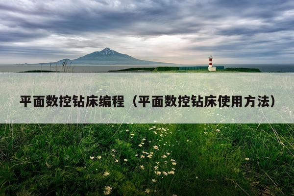 平面数控钻床编程（平面数控钻床使用方法）