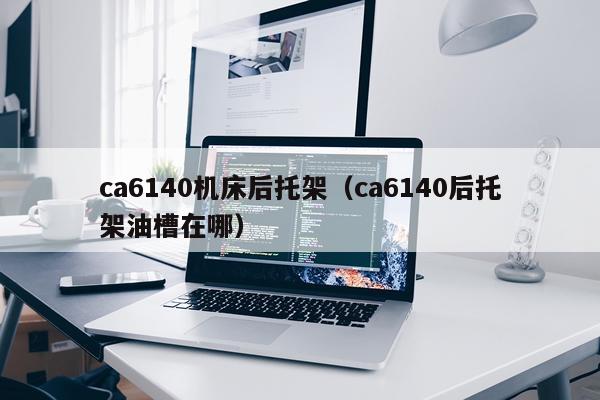 ca6140机床后托架（ca6140后托架油槽在哪）