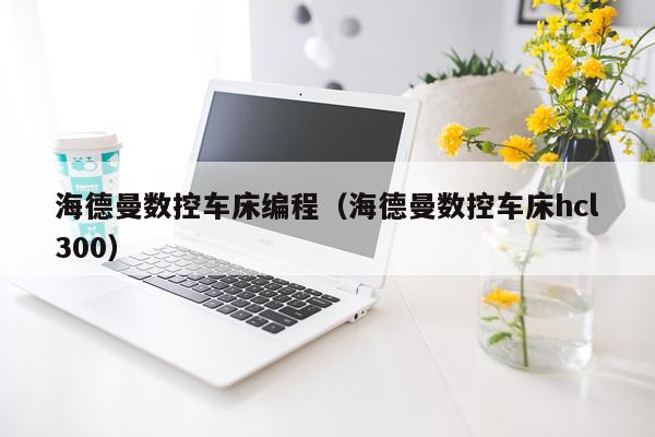 海德曼数控车床编程（海德曼数控车床hcl300）