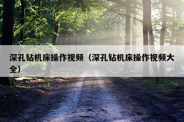 深孔钻机床操作视频（深孔钻机床操作视频大全）