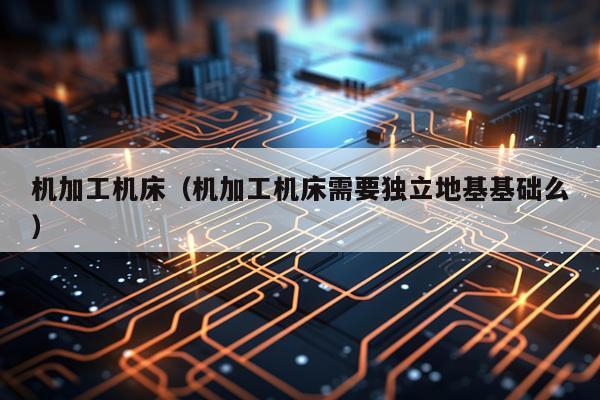 机加工机床（机加工机床需要独立地基基础么）