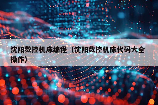 沈阳数控机床编程（沈阳数控机床代码大全 操作）