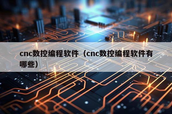 cnc数控编程软件（cnc数控编程软件有哪些）