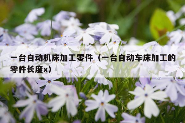 一台自动机床加工零件（一台自动车床加工的零件长度x）