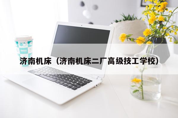 济南机床(济南机床二厂高级技工学校)