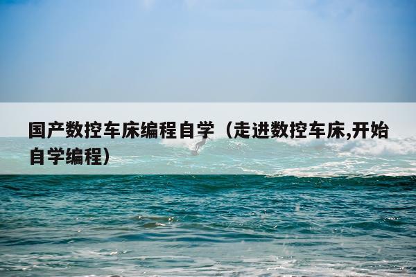 国产数控车床编程自学（走进数控车床,开始自学编程）