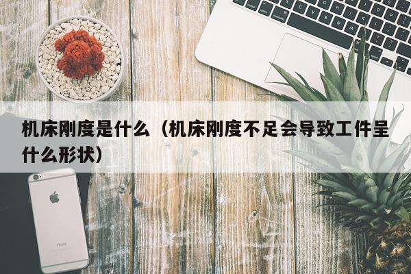 机床刚度是什么(机床刚度不足会导致工件呈什么形状)