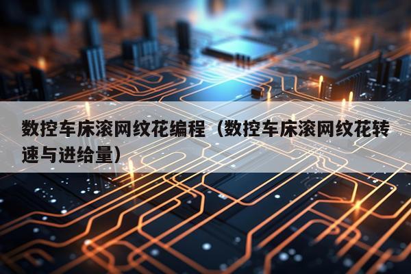 数控车床滚网纹花编程（数控车床滚网纹花转速与进给量）