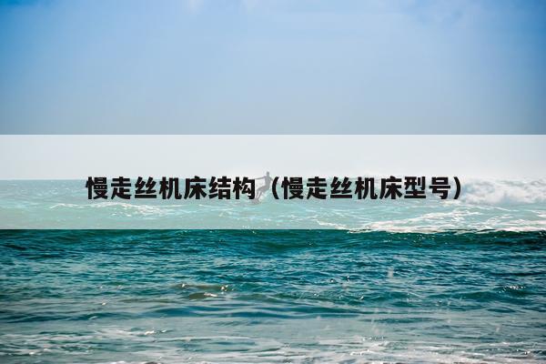 慢走丝机床结构（慢走丝机床型号）