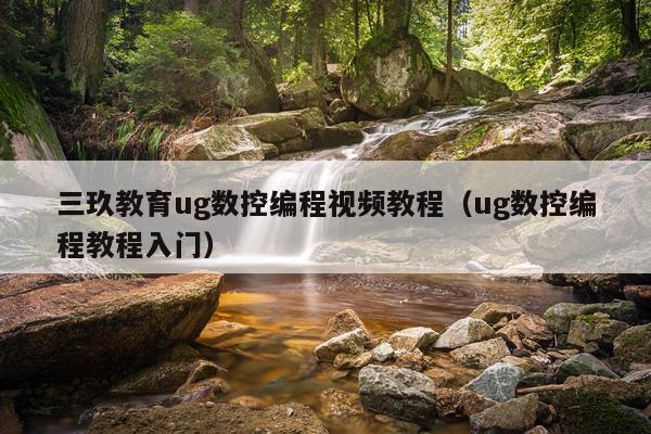 三玖教育ug数控编程视频教程（ug数控编程教程入门）