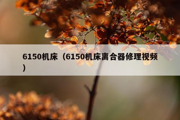 6150机床（6150机床离合器修理视频）