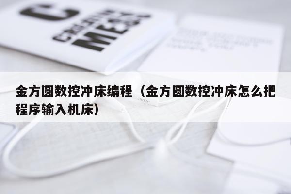 金方圆数控冲床编程(金方圆数控冲床怎么把程序输入机床)