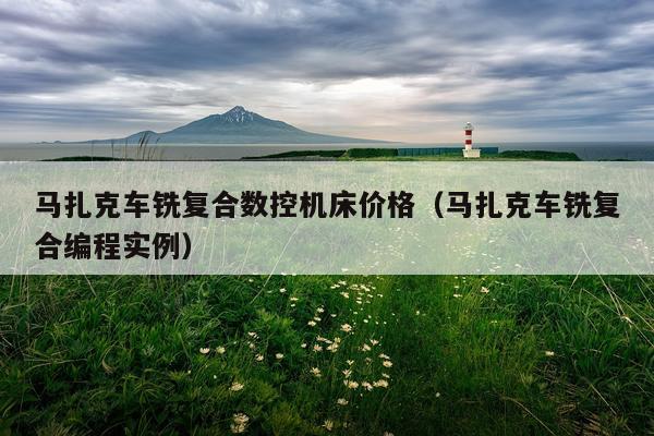 马扎克车铣复合数控机床价格（马扎克车铣复合编程实例）
