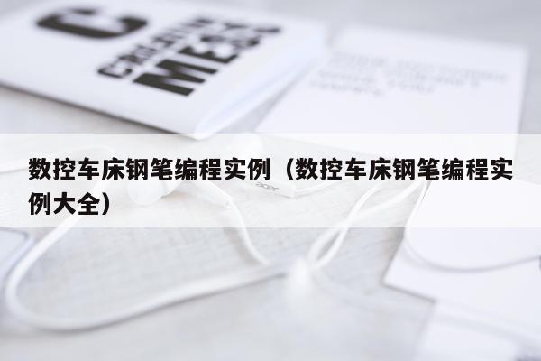 数控车床钢笔编程实例(数控车床钢笔编程实例大全)