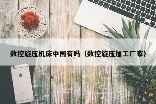 数控旋压机床中国有吗（数控旋压加工厂家）