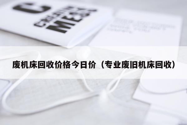 废机床回收价格今日价（专业废旧机床回收）