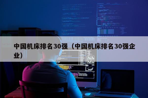 中国机床排名30强（中国机床排名30强企业）