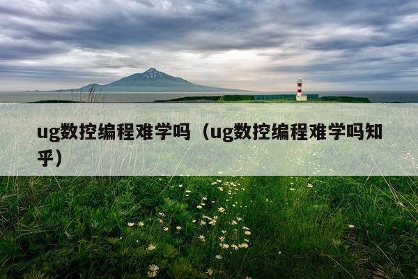 ug数控编程难学吗(ug数控编程难学吗知乎)