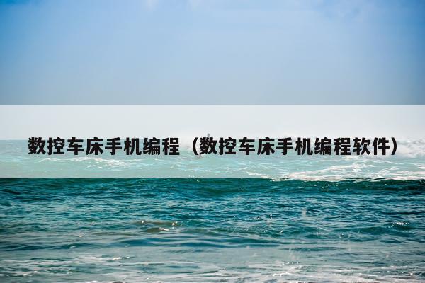数控车床手机编程(数控车床手机编程软件)