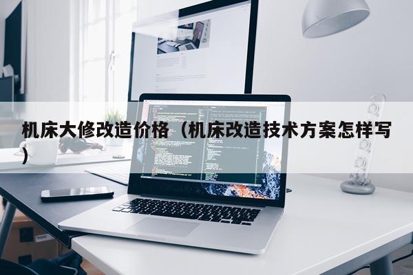 机床大修改造价格（机床改造技术方案怎样写）