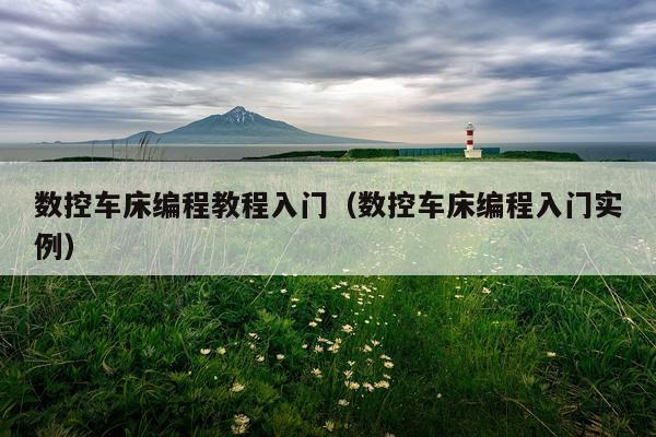 数控车床编程教程入门(数控车床编程入门实例)