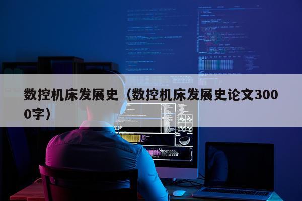数控机床发展史（数控机床发展史论文3000字）