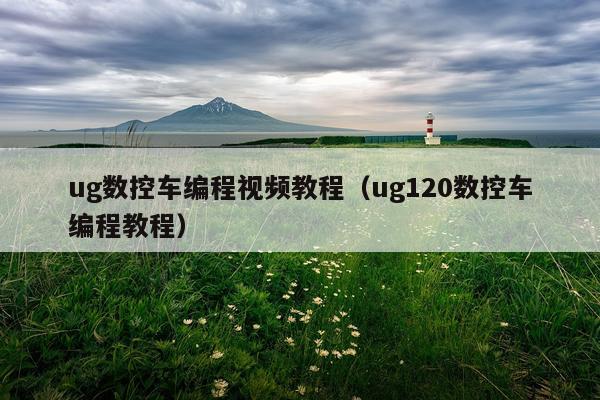 ug数控车编程视频教程(ug120数控车编程教程)