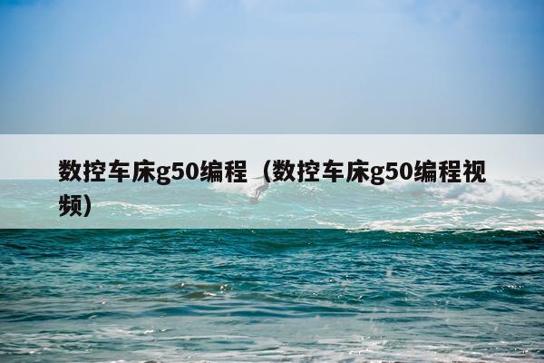 数控车床g50编程(数控车床g50编程视频)