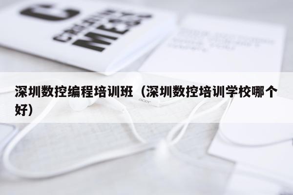 深圳数控编程培训班(深圳数控培训学校哪个好)