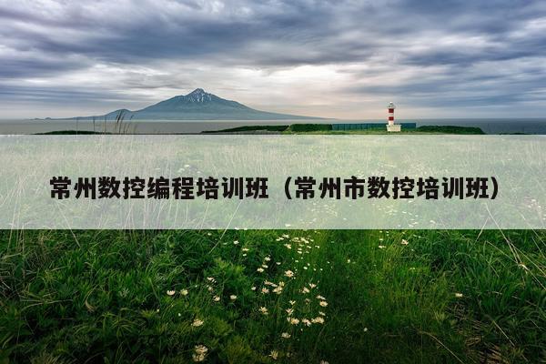 常州数控编程培训班（常州市数控培训班）