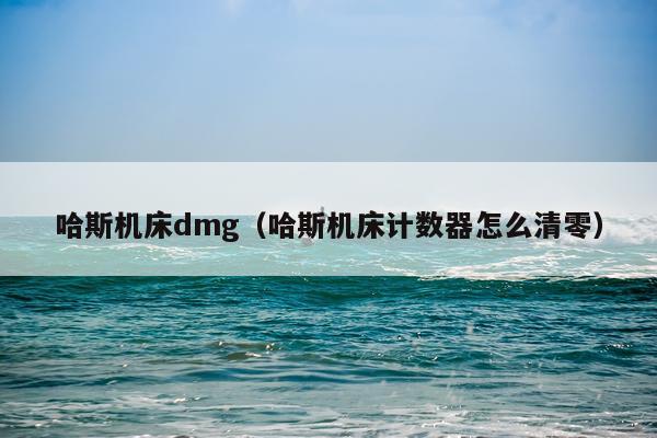 哈斯机床dmg（哈斯机床计数器怎么清零）
