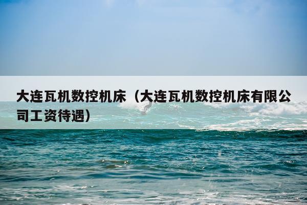大连瓦机数控机床（大连瓦机数控机床有限公司工资待遇）