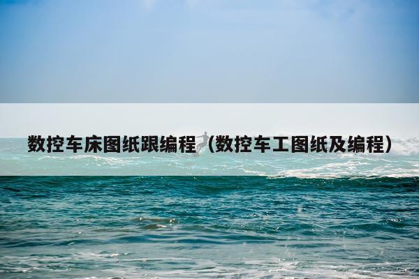数控车床图纸跟编程(数控车工图纸及编程)