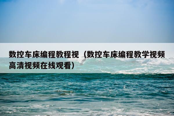数控车床编程教程视（数控车床编程教学视频高清视频在线观看）