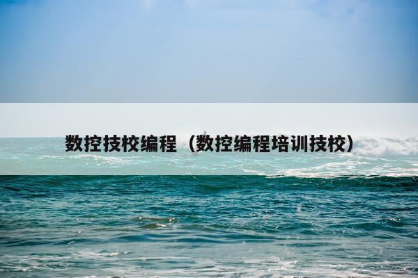 数控技校编程（数控编程培训技校）