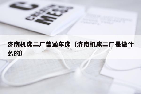 济南机床二厂普通车床（济南机床二厂是做什么的）
