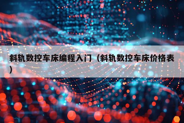 斜轨数控车床编程入门（斜轨数控车床价格表）