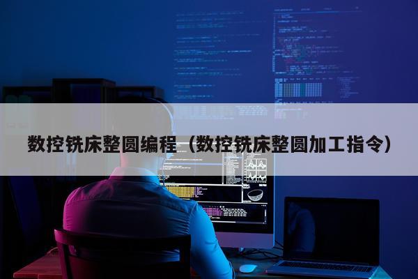 数控铣床整圆编程(数控铣床整圆加工指令)
