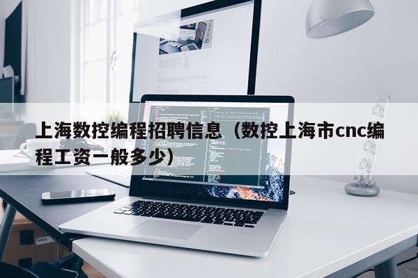 上海数控编程招聘信息（数控上海市cnc编程工资一般多少）
