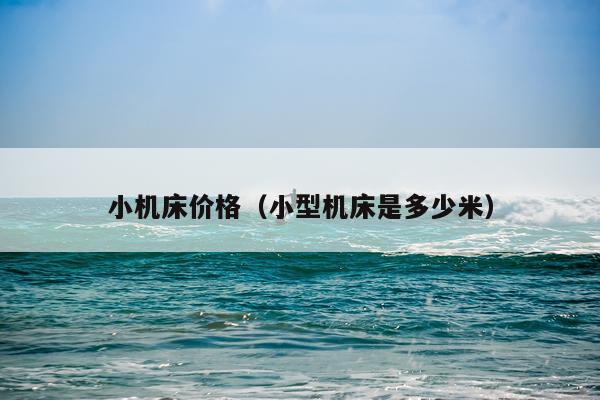 小机床价格（小型机床是多少米）