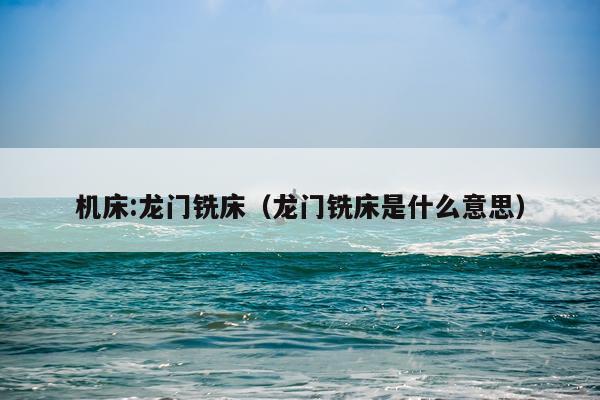 机床:龙门铣床（龙门铣床是什么意思）