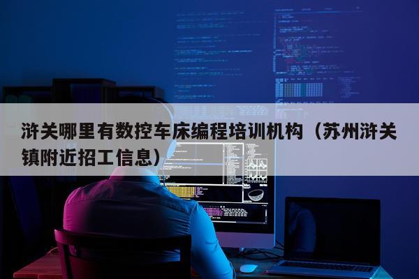 浒关哪里有数控车床编程培训机构（苏州浒关镇附近招工信息）