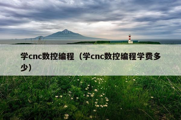 学cnc数控编程（学cnc数控编程学费多少）