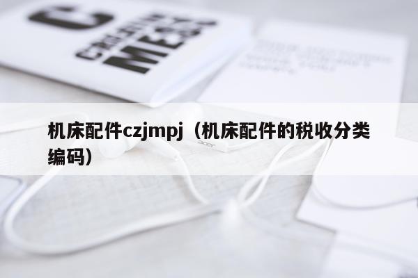 机床配件czjmpj（机床配件的税收分类编码）